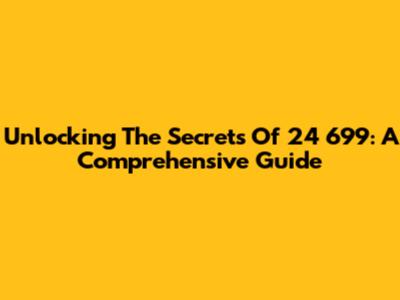 Unlocking The Secrets Of 24 699: A Comprehensive Guide