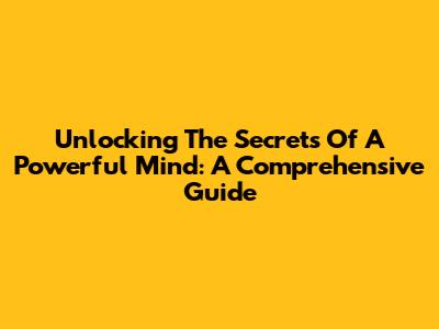 Unlocking The Secrets Of A Powerful Mind: A Comprehensive Guide