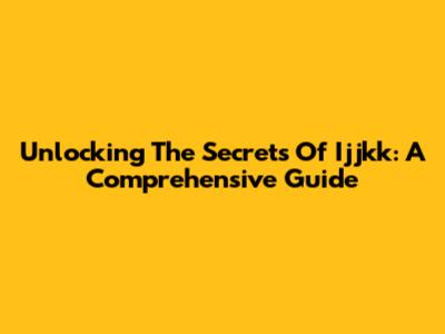 Unlocking The Secrets Of Ijjkk: A Comprehensive Guide