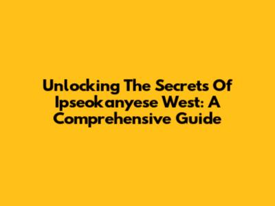 Unlocking The Secrets Of Ipseokanyese West: A Comprehensive Guide