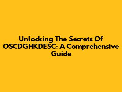 Unlocking The Secrets Of OSCDGHKDESC: A Comprehensive Guide