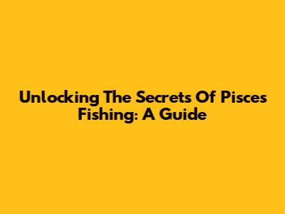 Unlocking The Secrets Of Pisces Fishing: A Guide
