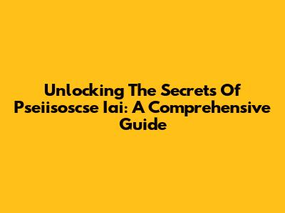 Unlocking The Secrets Of Pseiisoscse Iai: A Comprehensive Guide