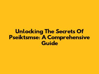 Unlocking The Secrets Of Pseiktsmse: A Comprehensive Guide