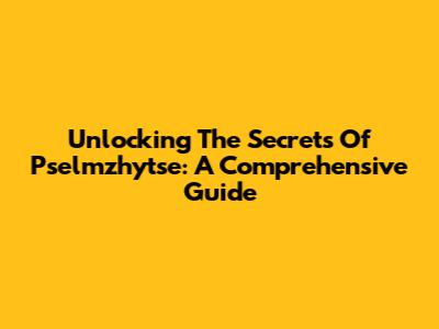 Unlocking The Secrets Of Pselmzhytse: A Comprehensive Guide