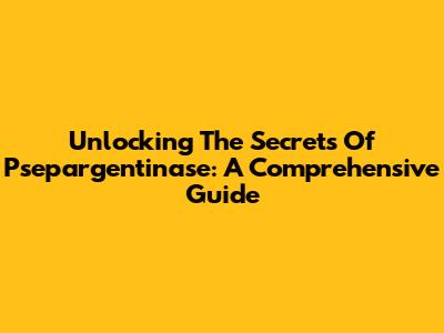 Unlocking The Secrets Of Psepargentinase: A Comprehensive Guide