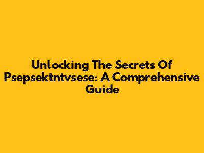 Unlocking The Secrets Of Psepsektntvsese: A Comprehensive Guide