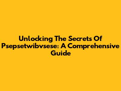 Unlocking The Secrets Of Psepsetwibvsese: A Comprehensive Guide