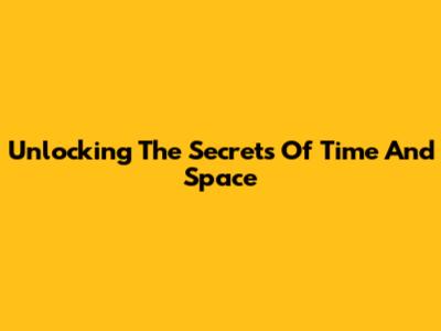 Unlocking The Secrets Of Time And Space