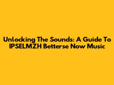 Unlocking The Sounds: A Guide To IPSELMZH Betterse Now Music