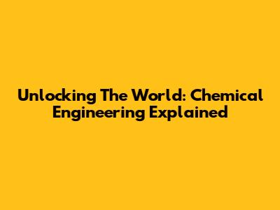 Unlocking The World: Chemical Engineering Explained