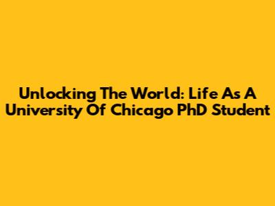 Unlocking The World: Life As A University Of Chicago PhD Student