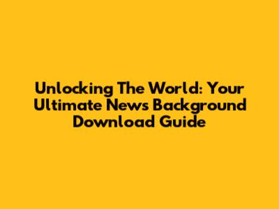Unlocking The World: Your Ultimate News Background Download Guide