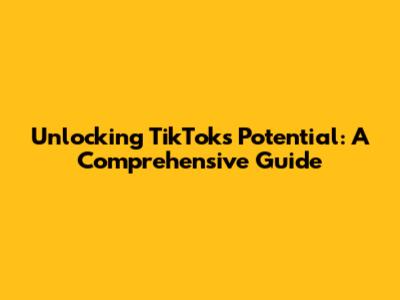 Unlocking TikTok's Potential: A Comprehensive Guide