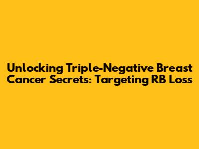 Unlocking Triple-Negative Breast Cancer Secrets: Targeting RB Loss