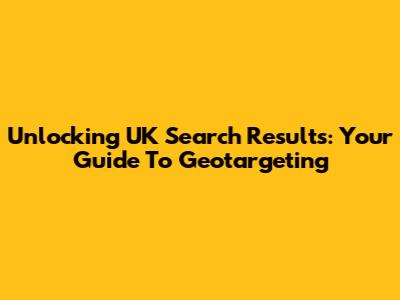 Unlocking UK Search Results: Your Guide To Geotargeting