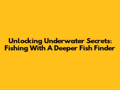 Unlocking Underwater Secrets: Fishing With A Deeper Fish Finder