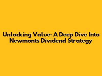 Unlocking Value: A Deep Dive Into Newmont's Dividend Strategy