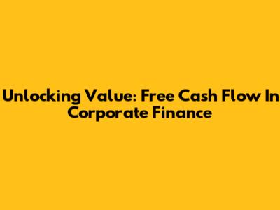 Unlocking Value: Free Cash Flow In Corporate Finance