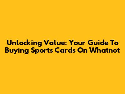 Unlocking Value: Your Guide To Buying Sports Cards On Whatnot