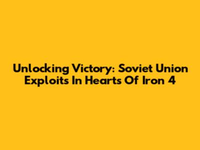 Unlocking Victory: Soviet Union Exploits In Hearts Of Iron 4