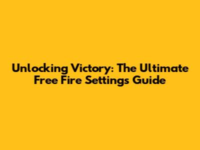 Unlocking Victory: The Ultimate Free Fire Settings Guide