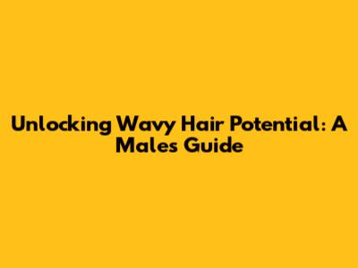 Unlocking Wavy Hair Potential: A Male's Guide