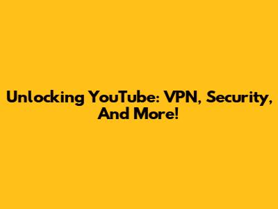 Unlocking YouTube: VPN, Security, And More!