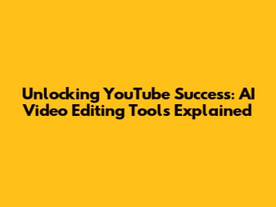 Unlocking YouTube Success: AI Video Editing Tools Explained