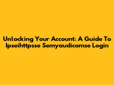 Unlocking Your Account: A Guide To Ipseihttpsse Semyaudicomse Login