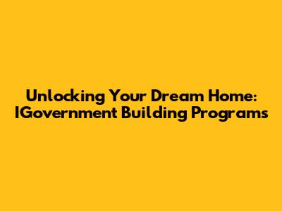 Unlocking Your Dream Home: IGovernment Building Programs