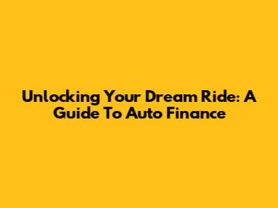 Unlocking Your Dream Ride: A Guide To Auto Finance