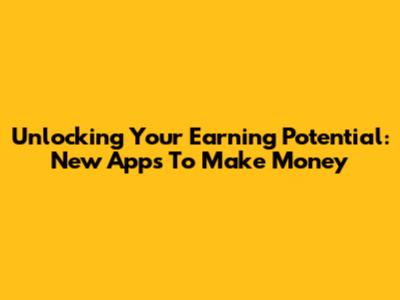 Unlocking Your Earning Potential: New Apps To Make Money