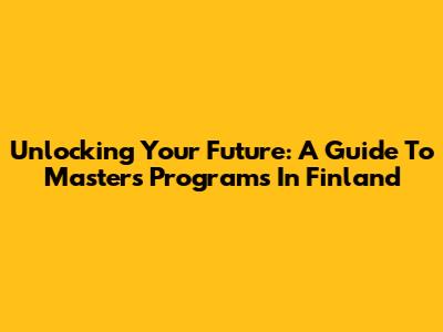 Unlocking Your Future: A Guide To Masters Programs In Finland