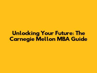 Unlocking Your Future: The Carnegie Mellon MBA Guide