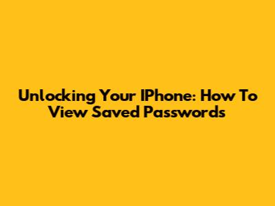 Unlocking Your IPhone: How To View Saved Passwords