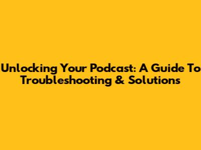 Unlocking Your Podcast: A Guide To Troubleshooting & Solutions