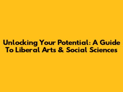 Unlocking Your Potential: A Guide To Liberal Arts & Social Sciences