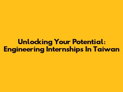 Unlocking Your Potential: Engineering Internships In Taiwan