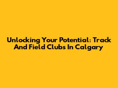 Unlocking Your Potential: Track And Field Clubs In Calgary