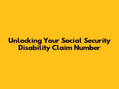 Unlocking Your Social Security Disability Claim Number