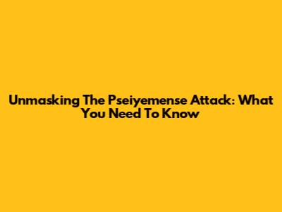 Unmasking The Pseiyemense Attack: What You Need To Know