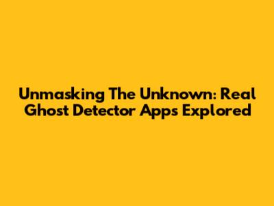 Unmasking The Unknown: Real Ghost Detector Apps Explored