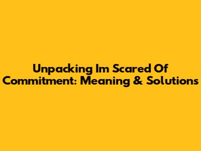 Unpacking 'I'm Scared Of Commitment': Meaning & Solutions
