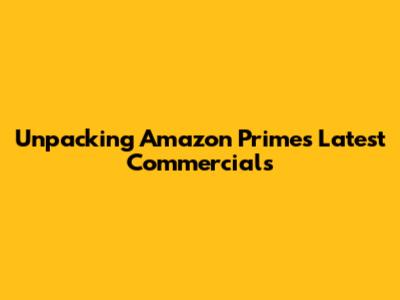 Unpacking Amazon Prime's Latest Commercials