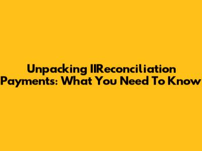 Unpacking IIReconciliation Payments: What You Need To Know