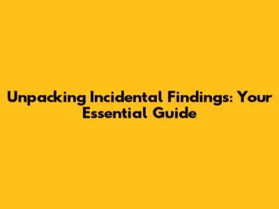 Unpacking Incidental Findings: Your Essential Guide