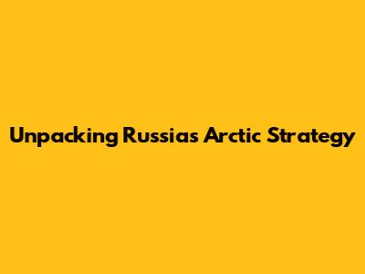 Unpacking Russia's Arctic Strategy
