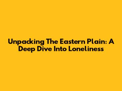 Unpacking The Eastern Plain: A Deep Dive Into Loneliness