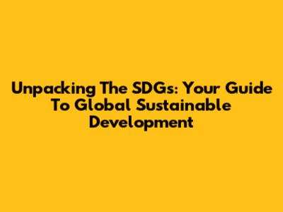 Unpacking The SDGs: Your Guide To Global Sustainable Development